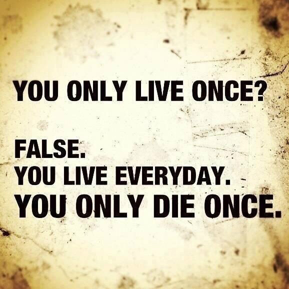 You Live everyday and you die once