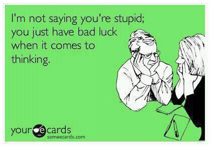 I'm not saying you're stupid, you just have a bad luck when it comes to thinking