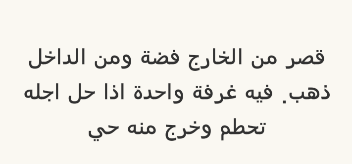 قصر من الخارج فضة ومن الداخل ذهب. فيه غرفة واحدة اذا حل أجله تحطم وخرج