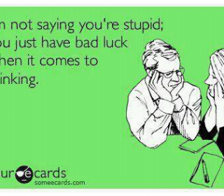 I'm not saying you're stupid, you just have a bad luck when it comes to thinking